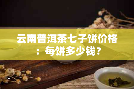 云南普洱茶七子饼价格：每饼多少钱？