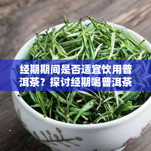 经期期间是否适宜饮用普洱茶？探讨经期喝普洱茶的影响及注意事项