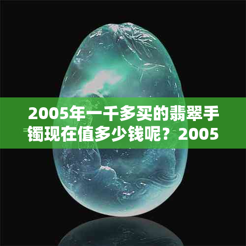 2005年一千多买的翡翠手镯现在值多少钱呢？2005年的玉镯现在值多少钱？