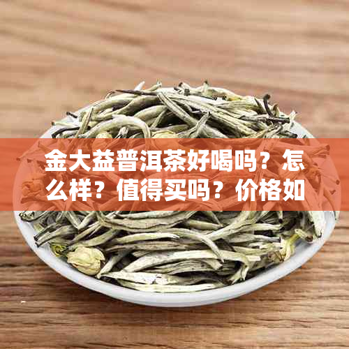 金大益普洱茶好喝吗？怎么样？值得买吗？价格如何？