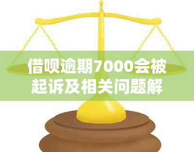 借呗逾期7000会被起诉及相关问题解答