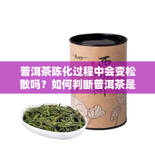 普洱茶陈化过程中会变松散吗？如何判断普洱茶是否陈化过头？