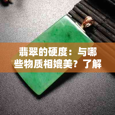 翡翠的硬度：与哪些物质相媲美？了解其抗刮擦能力及其他相关特性