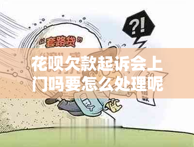 花呗欠款起诉会上门吗要怎么处理呢