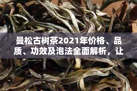 曼松古树茶2021年价格、品质、功效及泡法全面解析，让你喝出健与美味