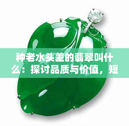 种老水头差的翡翠叫什么：探讨品质与价值，短水头与长价值的关系