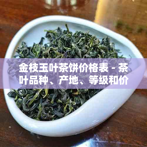 金枝玉叶茶饼价格表 - 茶叶品种、产地、等级和价格一览