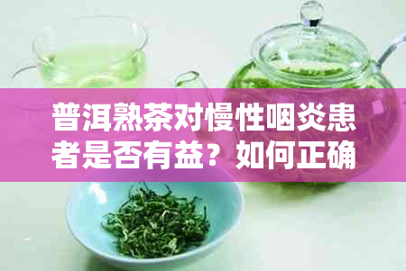 普洱熟茶对慢性咽炎患者是否有益？如何正确饮用以获得效果？