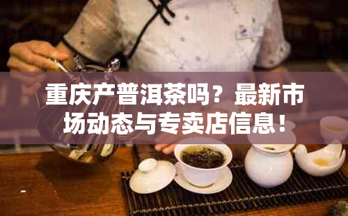 重庆产普洱茶吗？最新市场动态与专卖店信息！