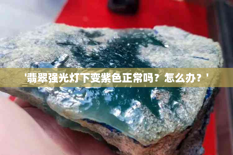 '翡翠强光灯下变紫色正常吗？怎么办？'