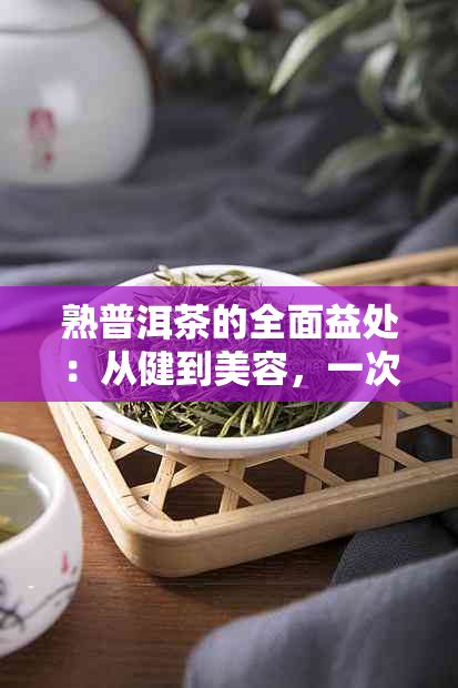 熟普洱茶的全面益处：从健到美容，一次解析