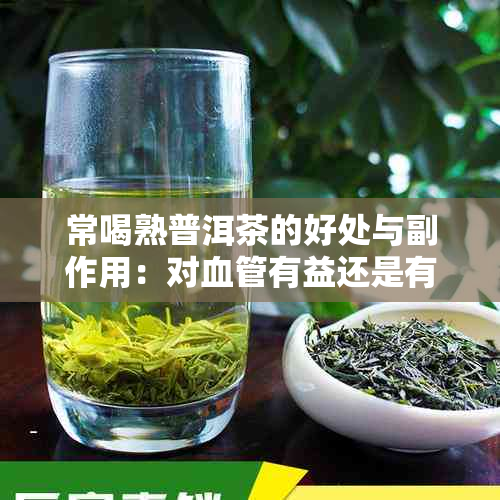 常喝熟普洱茶的好处与副作用：对血管有益还是有坏处？