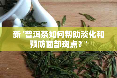 新 '普洱茶如何帮助淡化和预防面部斑点？'