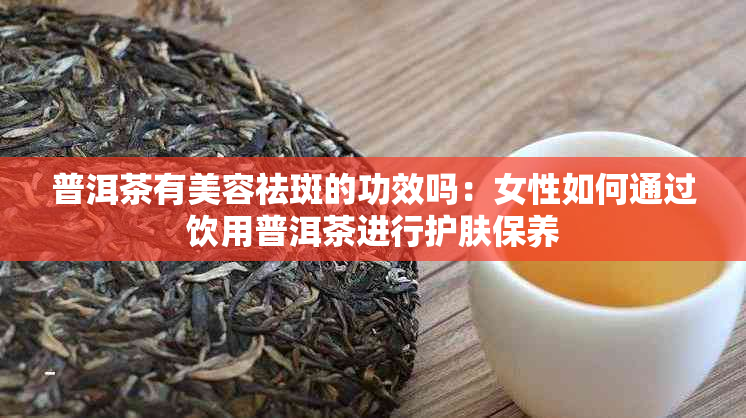 普洱茶有美容祛斑的功效吗：女性如何通过饮用普洱茶进行护肤保养