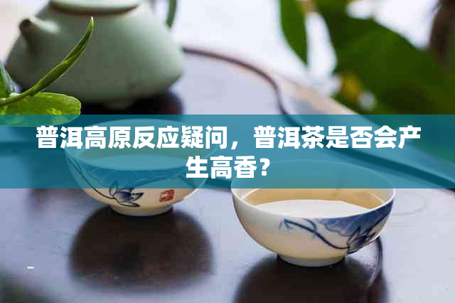 普洱高原反应疑问，普洱茶是否会产生高香？