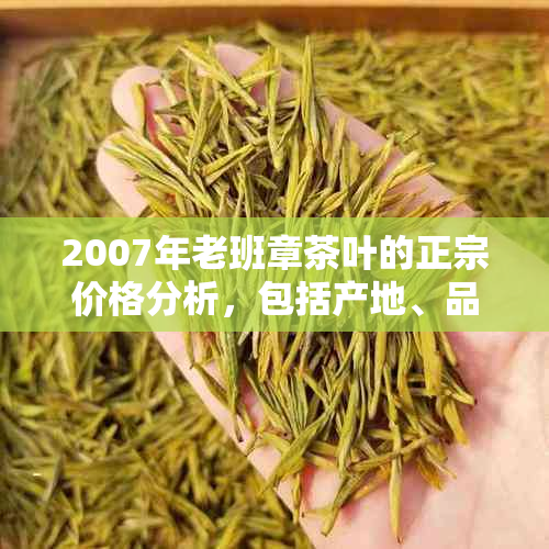 2007年老班章茶叶的正宗价格分析，包括产地、品质与市场趋势