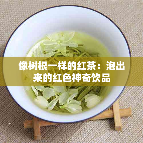 像树根一样的红茶：泡出来的红色神奇饮品