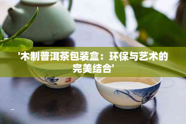 '木制普洱茶包装盒：环保与艺术的完美结合'