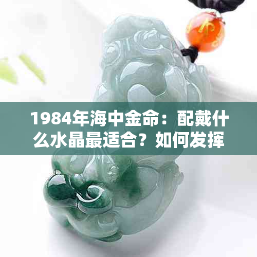 1984年海中金命：配戴什么水晶最适合？如何发挥更大功效？