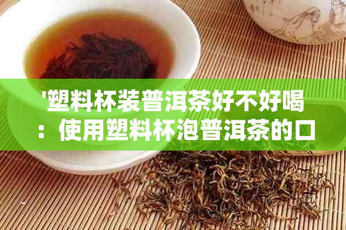 '塑料杯装普洱茶好不好喝：使用塑料杯泡普洱茶的口感体验'