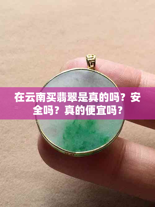 在云南买翡翠是真的吗？安全吗？真的便宜吗？