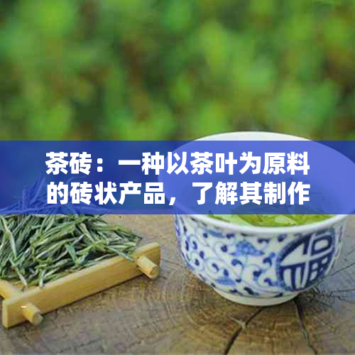 茶砖：一种以茶叶为原料的砖状产品，了解其制作工艺、品种和口感特点