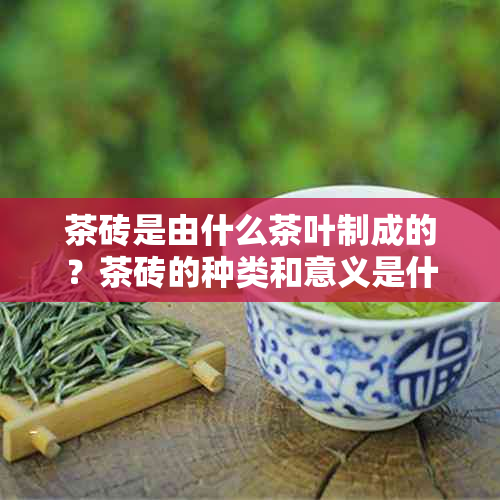 茶砖是由什么茶叶制成的？茶砖的种类和意义是什么？