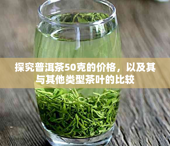 探究普洱茶50克的价格，以及其与其他类型茶叶的比较