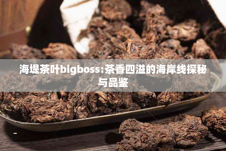 海堤茶叶bigboss:茶香四溢的海岸线探秘与品鉴