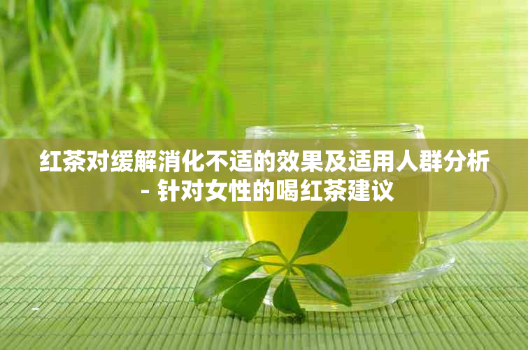 红茶对缓解消化不适的效果及适用人群分析 - 针对女性的喝红茶建议