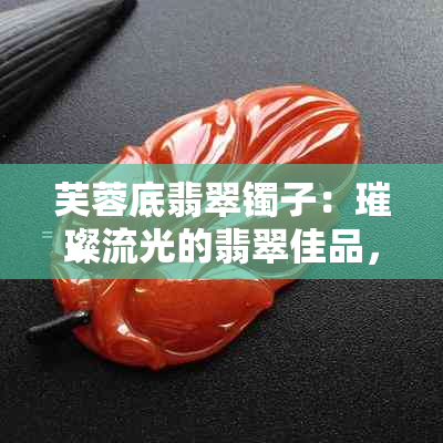 芙蓉底翡翠镯子：璀璨流光的翡翠佳品，尽显东方女性韵味