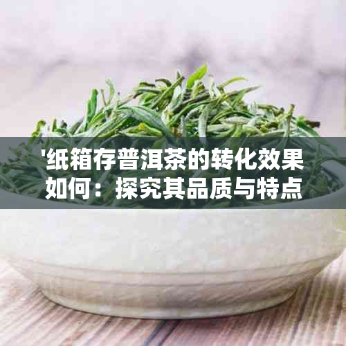 '纸箱存普洱茶的转化效果如何：探究其品质与特点'