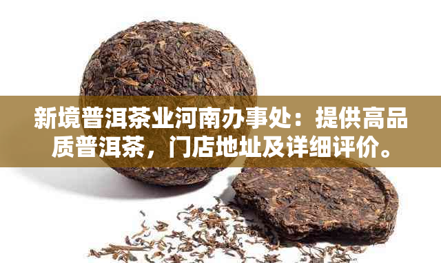 新境普洱茶业河南办事处：提供高品质普洱茶，门店地址及详细评价。