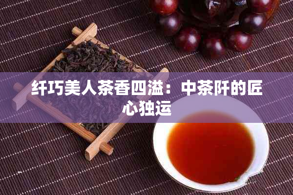 纤巧美人茶香四溢：中茶阡的匠心独运