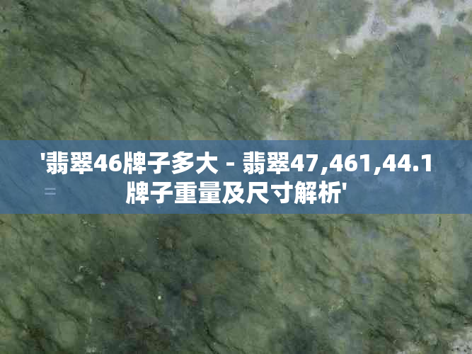 '翡翠46牌子多大 - 翡翠47,461,44.1牌子重量及尺寸解析'