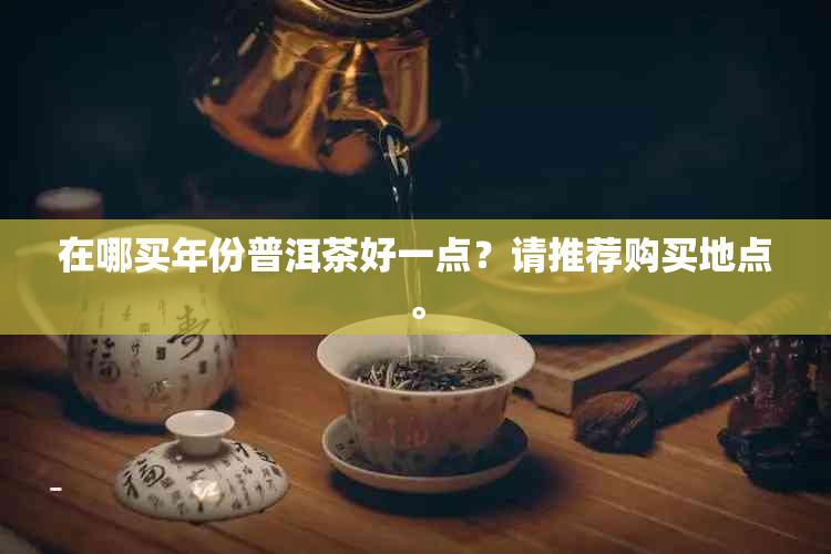 在哪买年份普洱茶好一点？请推荐购买地点。