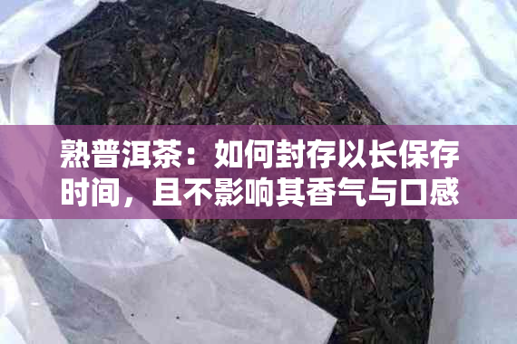 熟普洱茶：如何封存以长保存时间，且不影响其香气与口感