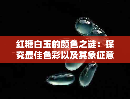 红糖白玉的颜色之谜：探究更佳色彩以及其象征意义