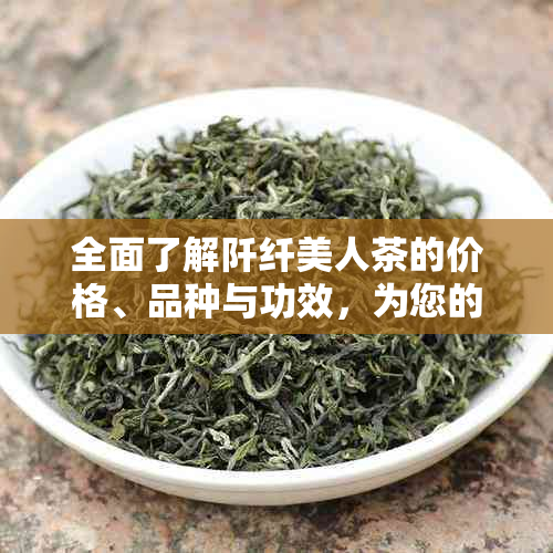 全面了解阡纤美人茶的价格、品种与功效，为您的品茗之旅提供详细指南