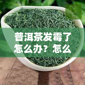 普洱茶发霉了怎么办？怎么处理才能喝得好？