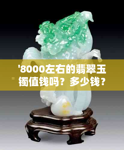 '8000左右的翡翠玉镯值钱吗？多少钱？好吗？'