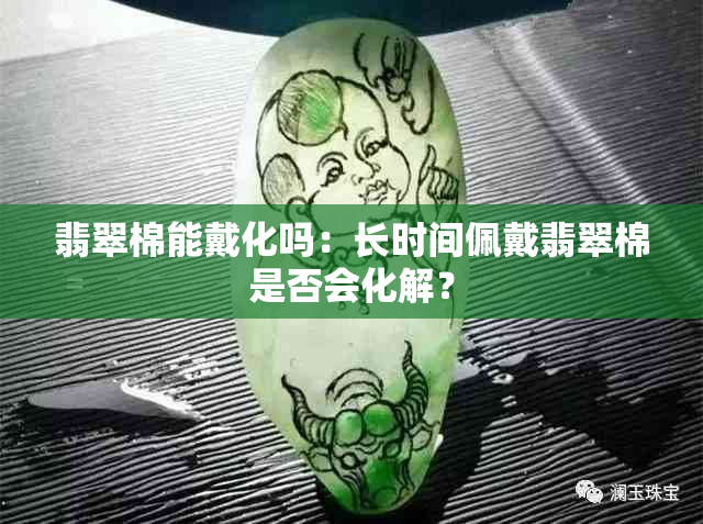 翡翠棉能戴化吗：长时间佩戴翡翠棉是否会化解？