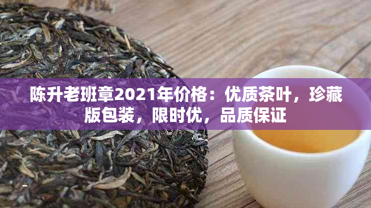 陈升老班章2021年价格：优质茶叶，珍藏版包装，限时优，品质保证