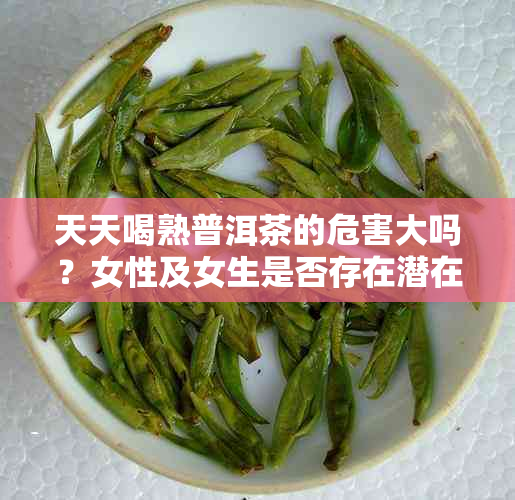 天天喝熟普洱茶的危害大吗？女性及女生是否存在潜在风险？