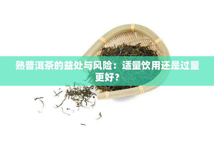 熟普洱茶的益处与风险：适量饮用还是过量更好？