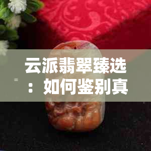 云派翡翠臻选：如何鉴别真假与挑选优质翡翠