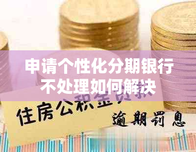 申请个性化分期银行不处理如何解决