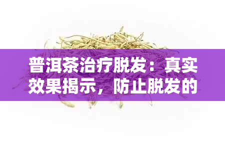 普洱茶治疗脱发：真实效果揭示，防止脱发的有效方式