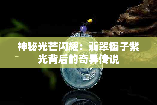 神秘光芒闪耀：翡翠镯子紫光背后的奇异传说