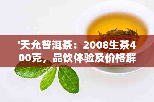 '天允普洱茶：2008生茶400克，品饮体验及价格解析，云南优质茶叶之选'